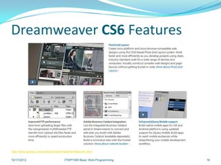 Dreamweaver CS6 Features




http://www.adobe.com/products/dreamweaver/features.html

10/17/2012                          ITWP1000 Basic Web Programming   16
 