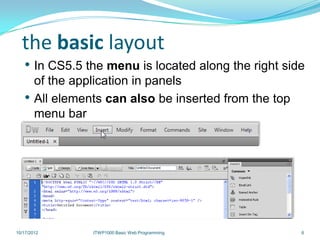 the basic layout
   • In CS5.5 the menu is located along the right side
        of the application in panels
   •    All elements can also be inserted from the top
        menu bar




10/17/2012        ITWP1000 Basic Web Programming         6
 