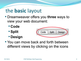 the basic layout
 • Dreamweaver offers you three ways to
   view your web document:
    • Code
    • Split
    • Design
 • You can move back and forth between
   different views by clicking on the icons


10/17/2012   ITWP1000 Basic Web Programming   8
 