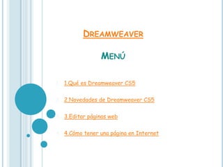 DREAMWEAVER

                MENÚ

1. 1.Qué es Dreamweaver CS5

2. 2.Novedades de Dreamweaver CS5


3. 3.Editar páginas web


4. 4.Cómo tener una página en Internet
 