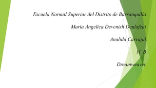 Escuela Normal Superior del Distrito de Barranquilla
Maria Angelica Devenish Deulofeut
Analida Carvajal
11 B
Dreamweaver
 