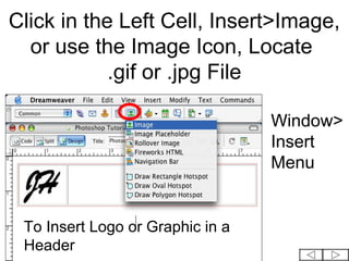 Click in the Left Cell, Insert>Image,
  or use the Image Icon, Locate
            .gif or .jpg File

                                  Window>
                                  Insert
                                  Menu


 To Insert Logo or Graphic in a
 Header
 