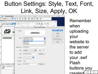 Button Settings: Style, Text, Font,
      Link, Size, Apply, OK
                         Remember
                         when
                         uploading
                         your
                         website to
                         the server
                         to add
                         your .swf
                         Flash
                         buttons you
 