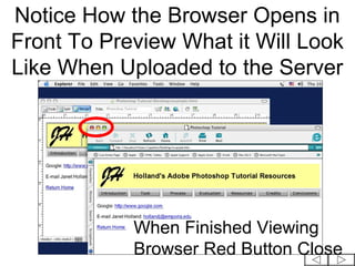 Notice How the Browser Opens in
Front To Preview What it Will Look
Like When Uploaded to the Server




            When Finished Viewing
            Browser Red Button Close
 