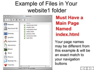 Example of Files in Your
    website1 folder
               Must Have a
               Main Page
               Named
               index.html
               Your page names
               may be different from
               this example & will be
               an exact match to
               your navigation
               buttons
 
