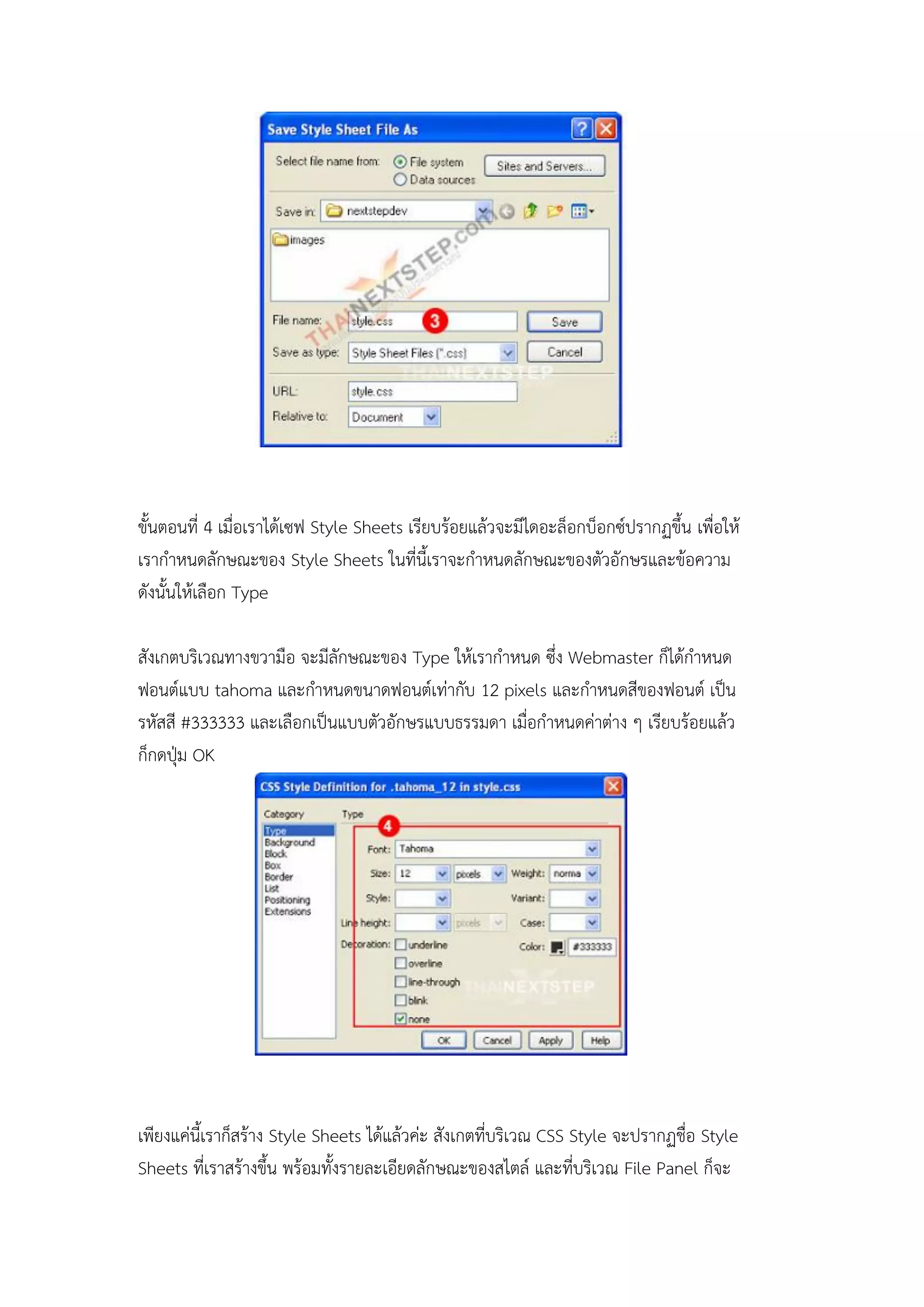 ขั้นตอนที่ 4 เมื่อเราได้เซฟ Style Sheets เรียบร้อยแล้วจะมีไดอะล็อกบ็อกซ์ปรากฏขึ้น เพื่อให้
เรากาหนดลักษณะของ Style Sheets ในที่นี้เราจะกาหนดลักษณะของตัวอักษรและข้อความ
ดังนั้นให้เลือก Type
สังเกตบริเวณทางขวามือ จะมีลักษณะของ Type ให้เรากาหนด ซึ่ง Webmaster ก็ได้กาหนด
ฟอนต์แบบ tahoma และกาหนดขนาดฟอนต์เท่ากับ 12 pixels และกาหนดสีของฟอนต์ เป็น
รหัสสี #333333 และเลือกเป็นแบบตัวอักษรแบบธรรมดา เมื่อกาหนดค่าต่าง ๆ เรียบร้อยแล้ว
ก็กดปุ่ม OK
เพียงแค่นี้เราก็สร้าง Style Sheets ได้แล้วค่ะ สังเกตที่บริเวณ CSS Style จะปรากฏชื่อ Style
Sheets ที่เราสร้างขึ้น พร้อมทั้งรายละเอียดลักษณะของสไตล์ และที่บริเวณ File Panel ก็จะ
 