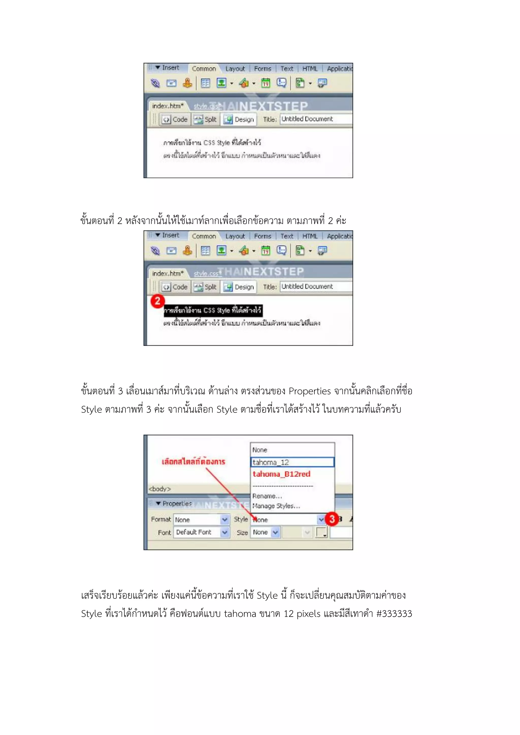 ขั้นตอนที่ 2 หลังจากนั้นให้ใช้เมาท์ลากเพื่อเลือกข้อความ ตามภาพที่ 2 ค่ะ
ขั้นตอนที่ 3 เลื่อนเมาส์มาที่บริเวณ ด้านล่าง ตรงส่วนของ Properties จากนั้นคลิกเลือกที่ชื่อ
Style ตามภาพที่ 3 ค่ะ จากนั้นเลือก Style ตามชื่อที่เราได้สร้างไว้ ในบทความที่แล้วครับ
เสร็จเรียบร้อยแล้วค่ะ เพียงแค่นี้ข้อความที่เราใช้ Style นี้ ก็จะเปลี่ยนคุณสมบัติตามค่าของ
Style ที่เราได้กาหนดไว้ คือฟอนต์แบบ tahoma ขนาด 12 pixels และมีสีเทาดา #333333
 