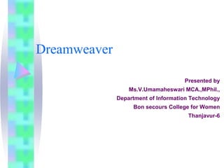 Dreamweaver
Presented by
Ms.V.Umamaheswari MCA.,MPhil.,
Department of Information Technology
Bon secours College for Women
Thanjavur-6
 