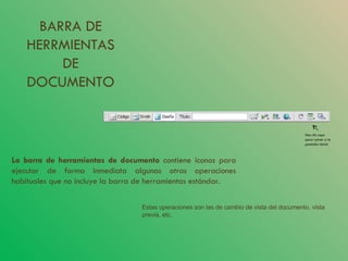 BARRA DE HERRMIENTAS DE DOCUMENTO La barra de herramientas de documento  contiene iconos para ejecutar de forma inmediata algunas otras operaciones habituales que no incluye la barra de herramientas estándar.  Estas operaciones son las de cambio de vista del documento, vista previa, etc. Has clic aquí para volver a la pantalla inicial 