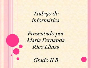 Trabajo de
 informática

Presentado por
María Fernanda
  Rico Llinas

  Grado 11 B
 