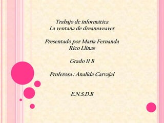 Trabajo de informática
 La ventana de dreamweaver

Presentado por María Fernanda
         Rico Llinas

         Grado 11 B

 Proferosa : Analida Carvajal


          E.N.S.D.B
 