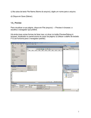 7
c) Na caixa de texto File Name (Nome do arquivo), digite um nome para o arquivo.
d) Clique em Save (Salvar).
1.5_ Preview
Para visualizar a sua página, clique em File (arquivo) → Preview in browser, e
escolha o navegador que prefere.
Há ainda duas outras formas de fazer isso: a) clicar no botão Preview/Debug in
browser, localizado no painel acima do corpo da página; b) Utilizar o atalho de teclado
F12 (só funciona para o navegador padrão).
 