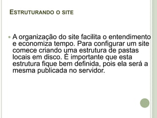 Estruturando o siteA organização do site facilita o entendimento e economiza tempo. Para configurar um site comece criando uma estrutura de pastas locais em disco. É importante que esta estrutura fique bem definida, pois ela será a mesma publicada no servidor.