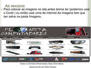 As imagensPara colocar as imagens no site,antes temos ter (podemos usar o Corel ) ou então usar uma da internet.As imagens tem que ser salva na pasta Imagens.