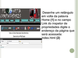  Desenhe um retângulo em volta da palavra Home (1) e no campo Link do inspetor de propriedades digite o endereço da página que será acessada: index.html (2)12
