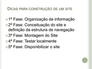 Dicas para construção de um site1ª Fase: Organização da informação2ª Fase: Conceituação do site e definição da estrutura de navegação3ª Fase: Montagem do Site4ª Fase: Testar localmente5ª Fase: Disponibilizar o site
