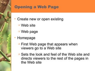 Opening a Web Page Create new or open existing Web site Web page Homepage First Web page that appears when viewers go to a Web site Sets the look and feel of the Web site and directs viewers to the rest of the pages in the Web site 