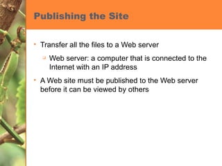 Publishing the Site Transfer all the files to a Web server Web server: a computer that is connected to the Internet with an IP address A Web site must be published to the Web server before it can be viewed by others 