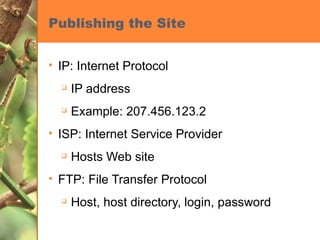 Publishing the Site IP: Internet Protocol IP address Example: 207.456.123.2 ISP: Internet Service Provider Hosts Web site FTP: File Transfer Protocol Host, host directory, login, password 