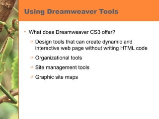 Using Dreamweaver Tools What does Dreamweaver CS3 offer? Design tools that can create dynamic and interactive web page without writing HTML code Organizational tools Site management tools Graphic site maps 