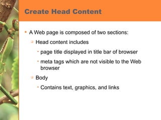 Create Head Content A Web page is composed of two sections: Head content includes page title displayed in title bar of browser meta tags which are not visible to the Web browser Body Contains text, graphics, and links 