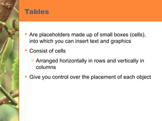 Tables Are placeholders made up of small boxes (cells), into which you can insert text and graphics Consist of cells  Arranged horizontally in rows and vertically in columns Give you control over the placement of each object 