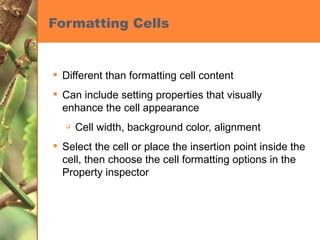 Formatting Cells Different than formatting cell content Can include setting properties that visually enhance the cell appearance Cell width, background color, alignment Select the cell or place the insertion point inside the cell, then choose the cell formatting options in the Property inspector 