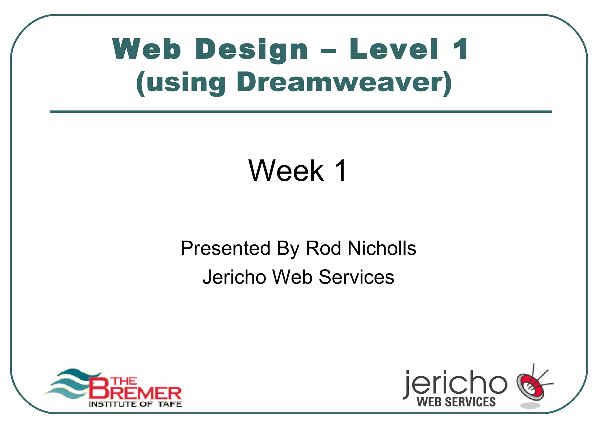 Web Design – Level 1  (using Dreamweaver)   Week 1 Presented By Rod Nicholls Jericho Web Services 
