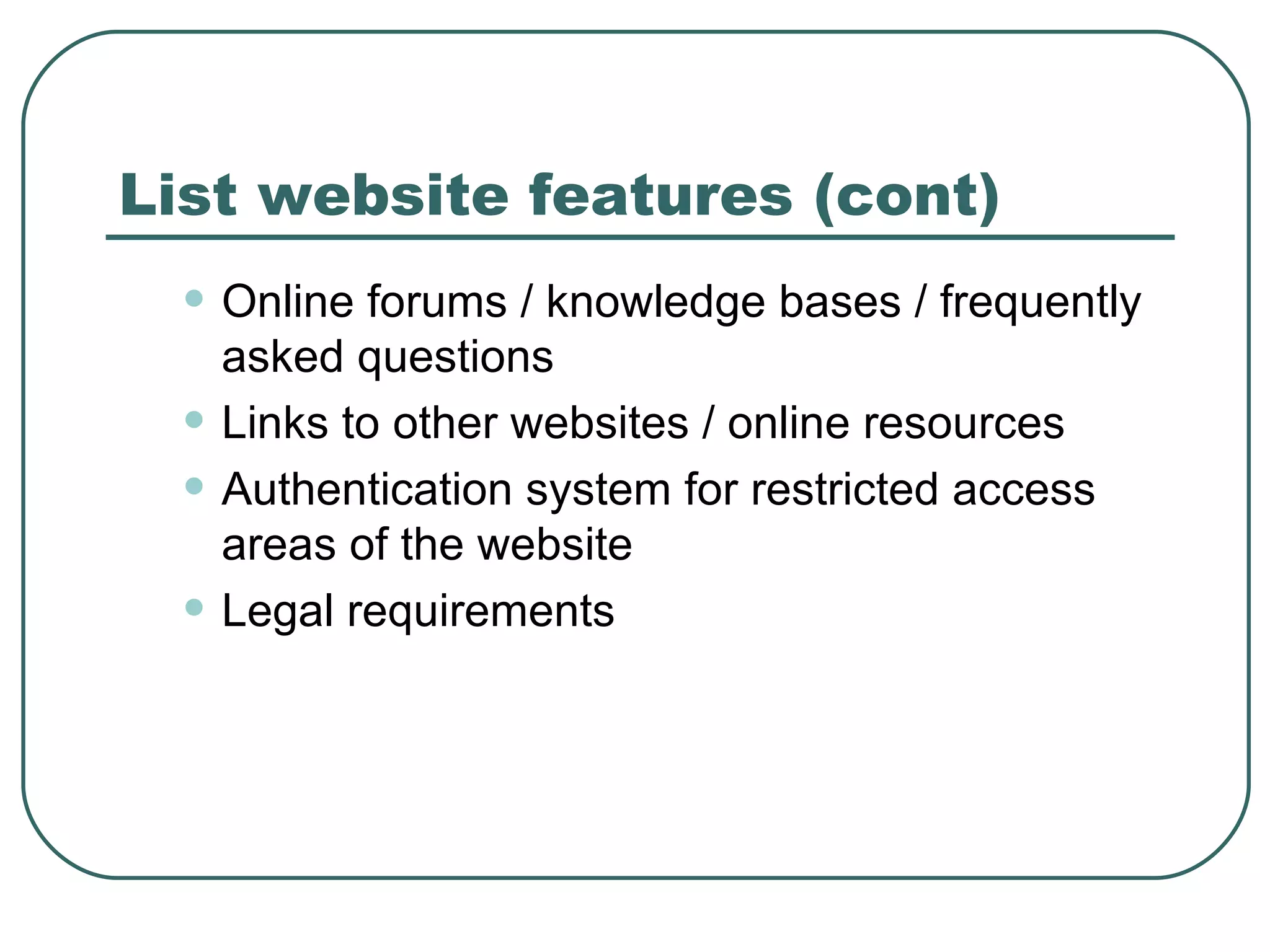 List website features (cont) Online forums / knowledge bases / frequently asked questions   Links to other websites / online resources   Authentication system for restricted access areas of the website   Legal requirements 
