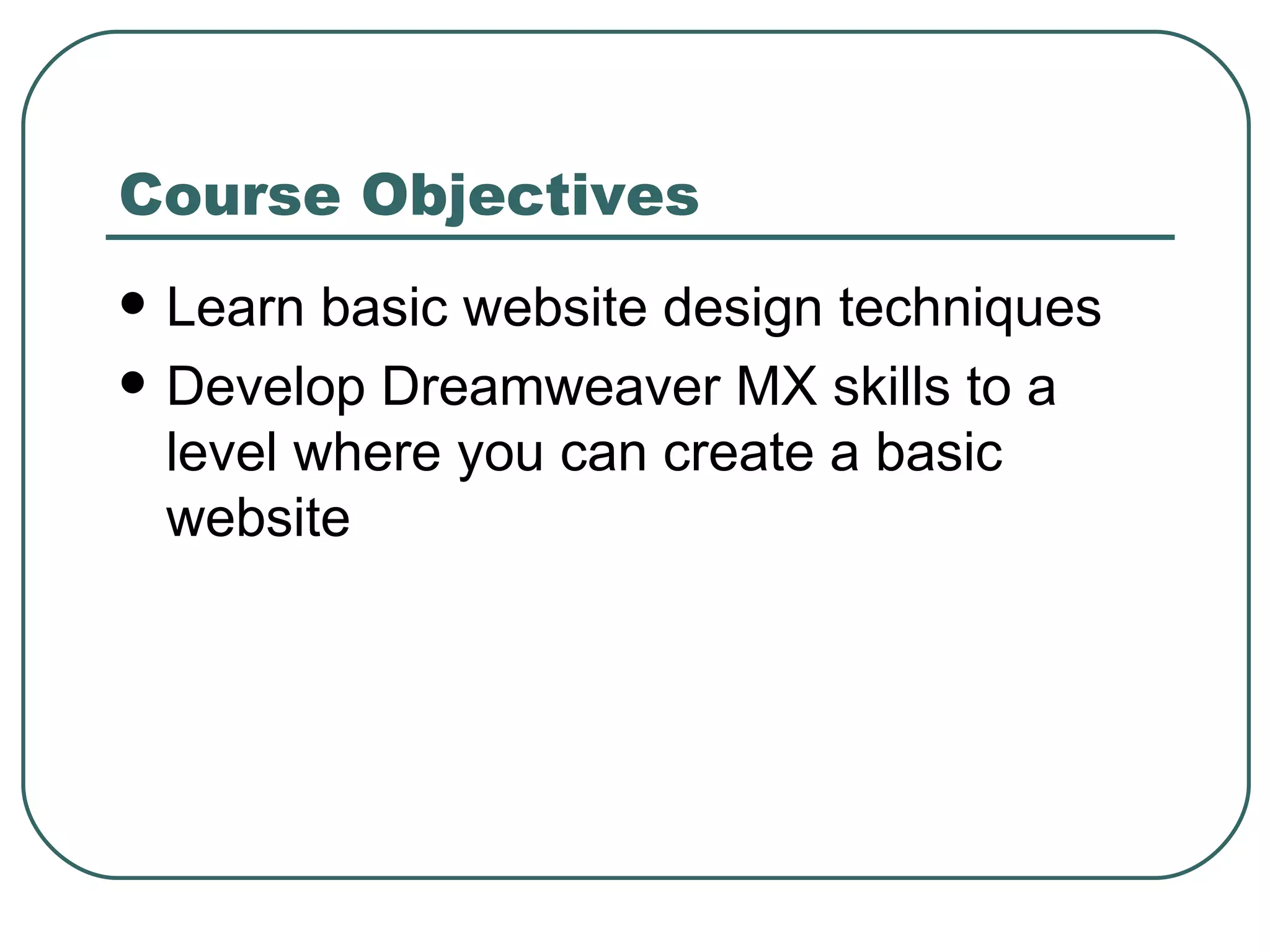 Course Objectives Learn basic website design techniques Develop Dreamweaver MX skills to a level where you can create a basic website 