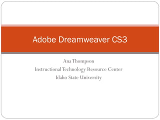 Ana Thompson Instructional Technology Resource Center Idaho State University Adobe Dreamweaver CS3 