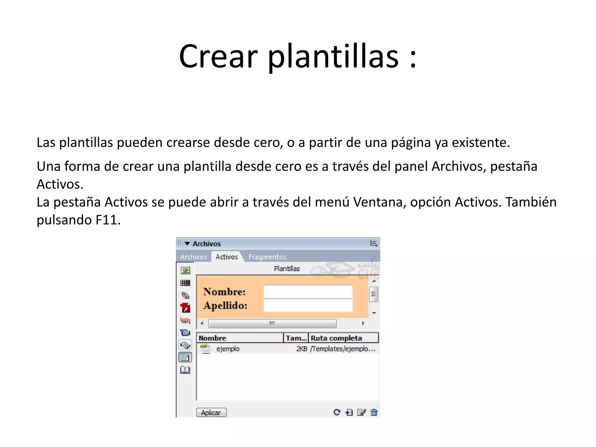 Crear plantillas :
Las plantillas pueden crearse desde cero, o a partir de una página ya existente.
Una forma de crear una plantilla desde cero es a través del panel Archivos, pestaña
Activos.
La pestaña Activos se puede abrir a través del menú Ventana, opción Activos. También
pulsando F11.
 