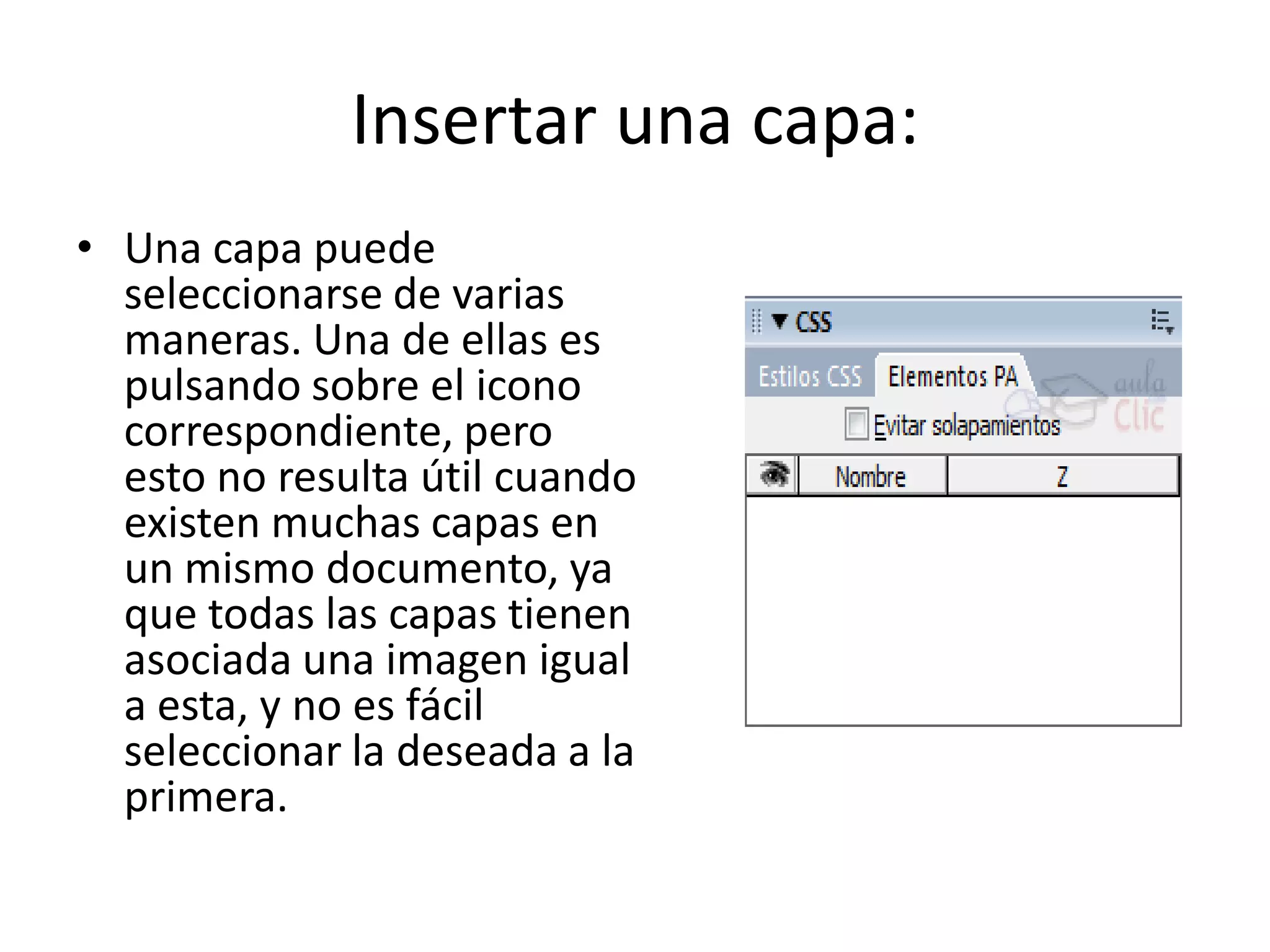 Insertar una capa:
• Una capa puede
seleccionarse de varias
maneras. Una de ellas es
pulsando sobre el icono
correspondiente, pero
esto no resulta útil cuando
existen muchas capas en
un mismo documento, ya
que todas las capas tienen
asociada una imagen igual
a esta, y no es fácil
seleccionar la deseada a la
primera.
 