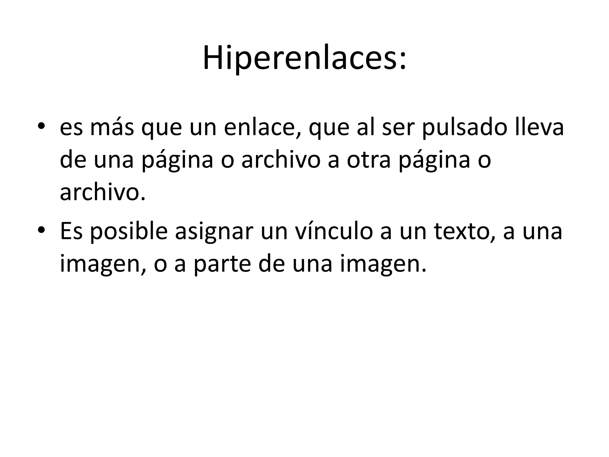 Hiperenlaces:
• es más que un enlace, que al ser pulsado lleva
de una página o archivo a otra página o
archivo.
• Es posible asignar un vínculo a un texto, a una
imagen, o a parte de una imagen.
 