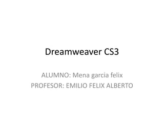 Dreamweaver CS3
ALUMNO: Mena garcia felix
PROFESOR: EMILIO FELIX ALBERTO
 