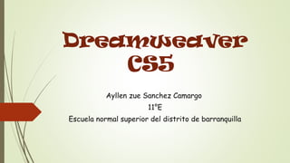 Dreamweaver
    CS5
           Ayllen zue Sanchez Camargo
                       11°E
Escuela normal superior del distrito de barranquilla
 