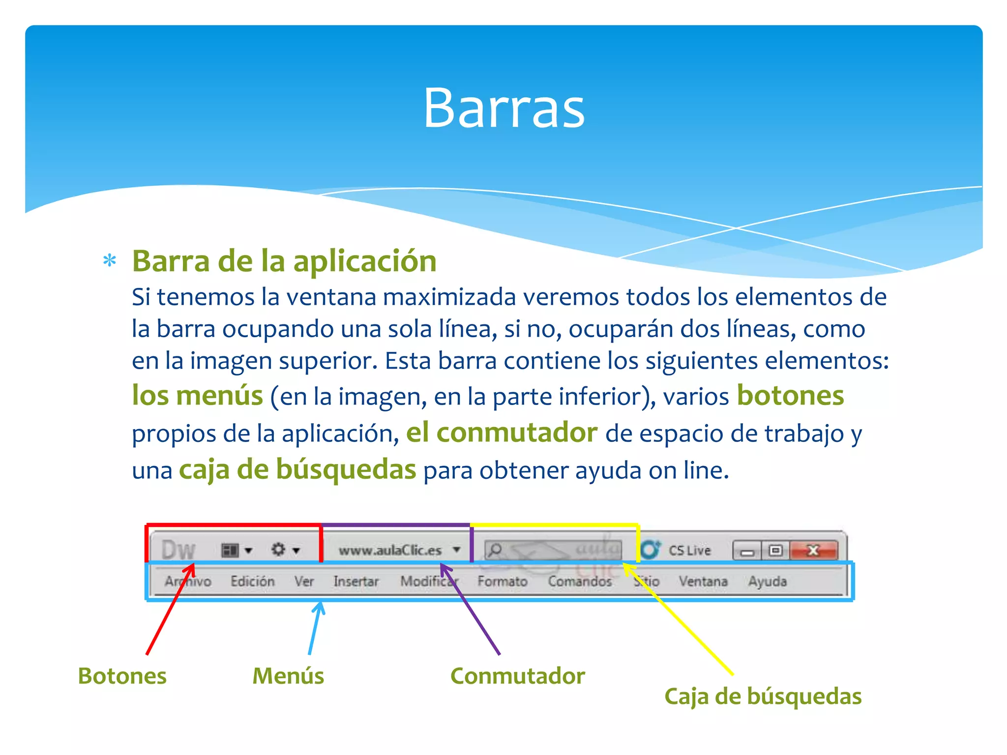 Barras
Barra de la aplicación
Si tenemos la ventana maximizada veremos todos los elementos de
la barra ocupando una sola línea, si no, ocuparán dos líneas, como
en la imagen superior. Esta barra contiene los siguientes elementos:
los menús (en la imagen, en la parte inferior), varios botones
propios de la aplicación, el conmutador de espacio de trabajo y
una caja de búsquedas para obtener ayuda on line.

Botones

Menús

Conmutador

Caja de búsquedas

 