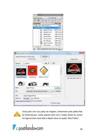 26
Você pode criar sua pasta de imagens, diretamente pela paleta files
do Dreamweaver, basta apenas clicar com o botão direito do mouse
em alguma área vazia dela e depois clicar na opção “New Folder”.
 