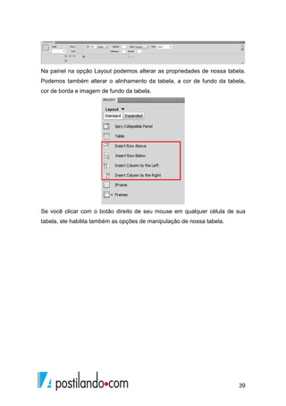 39
Na painel na opção Layout podemos alterar as propriedades de nossa tabela.
Podemos também alterar o alinhamento da tabela, a cor de fundo da tabela,
cor de borda e imagem de fundo da tabela.
Se você clicar com o botão direito de seu mouse em qualquer célula de sua
tabela, ele habilita também as opções de manipulação de nossa tabela.
 