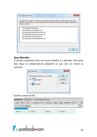 69
Spry MenuBar
O primeiro componente Spry que vamos trabalhar é o MenuBar. Pelo painel
Spry clique no componente,ele perguntará se quer criar um vertical ou
horizontal.
Escolha e clique em OK.
 