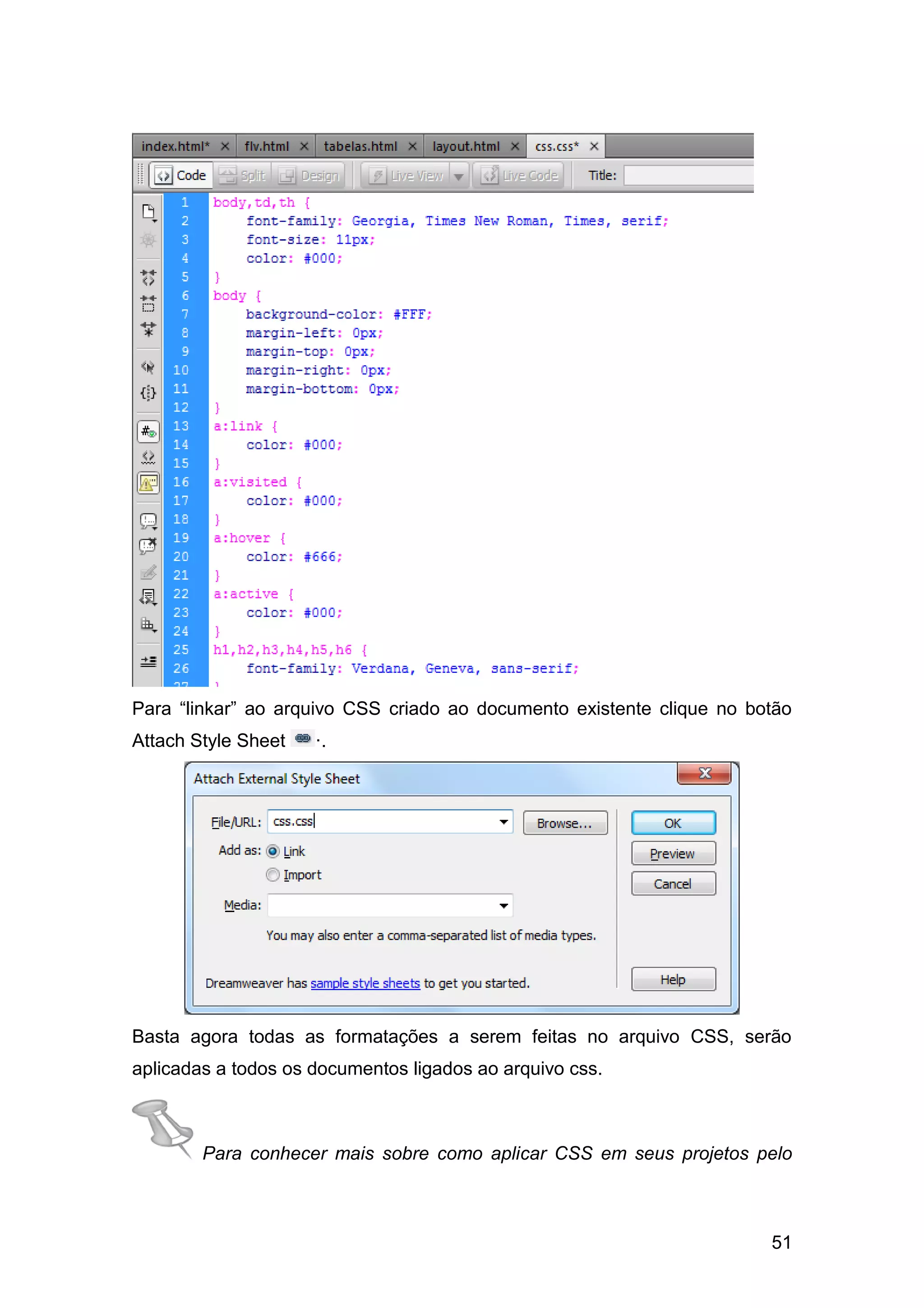 51
Para “linkar” ao arquivo CSS criado ao documento existente clique no botão
Attach Style Sheet ·.
Basta agora todas as formatações a serem feitas no arquivo CSS, serão
aplicadas a todos os documentos ligados ao arquivo css.
Para conhecer mais sobre como aplicar CSS em seus projetos pelo
 