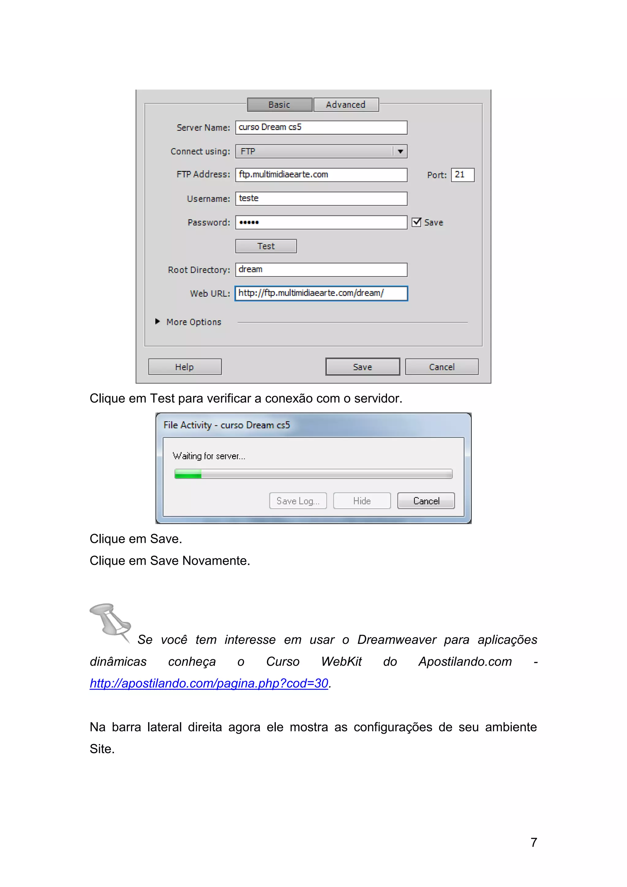 7
Clique em Test para verificar a conexão com o servidor.
Clique em Save.
Clique em Save Novamente.
Se você tem interesse em usar o Dreamweaver para aplicações
dinâmicas conheça o Curso WebKit do Apostilando.com -
http://apostilando.com/pagina.php?cod=30.
Na barra lateral direita agora ele mostra as configurações de seu ambiente
Site.
 