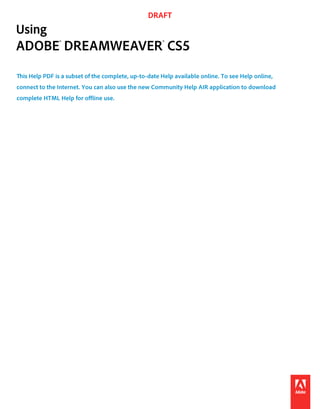 DRAFT
Using
ADOBE® DREAMWEAVER® CS5
This Help PDF is a subset of the complete, up-to-date Help available online. To see Help online,
connect to the Internet. You can also use the new Community Help AIR application to download
complete HTML Help for offline use.
 