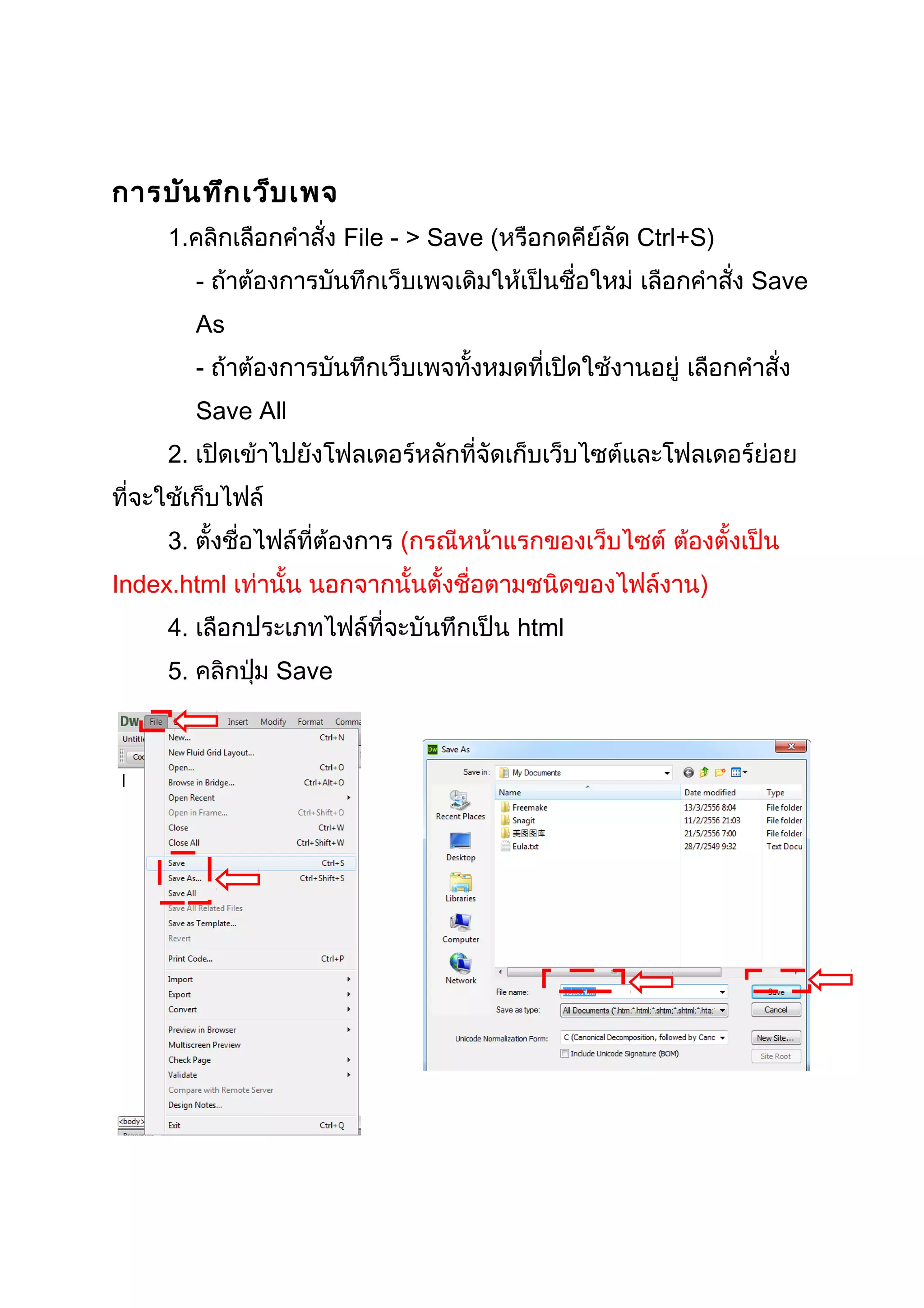 การบันทึกเว็บเพจ
1.คลิกเลือกคำาสั่ง File - > Save (หรือกดคีย์ลัด Ctrl+S)
- ถ้าต้องการบันทึกเว็บเพจเดิมให้เป็นชื่อใหม่ เลือกคำาสั่ง Save
As
- ถ้าต้องการบันทึกเว็บเพจทั้งหมดที่เปิดใช้งานอยู่ เลือกคำาสั่ง
Save All
2. เปิดเข้าไปยังโฟลเดอร์หลักที่จัดเก็บเว็บไซต์และโฟลเดอร์ย่อย
ที่จะใช้เก็บไฟล์
3. ตั้งชื่อไฟล์ที่ต้องการ (กรณีหน้าแรกของเว็บไซต์ ต้องตั้งเป็น
Index.html เท่านั้น นอกจากนั้นตั้งชื่อตามชนิดของไฟล์งาน)
4. เลือกประเภทไฟล์ที่จะบันทึกเป็น html
5. คลิกปุ่ม Save
 