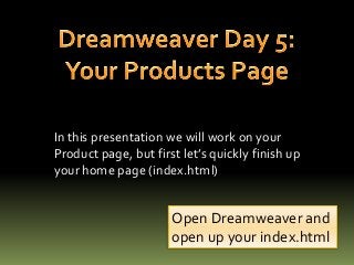 In this presentation we will work on your
Product page, but first let’s quickly finish up
your home page (index.html)
Open Dreamweaver and
open up your index.html
 