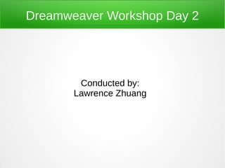 Dreamweaver Workshop Day 2
Conducted by:
Lawrence Zhuang
 