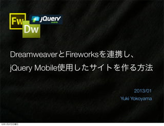 DreamweaverとFireworksを連携し、
     jQuery Mobile使用したサイトを作る方法

                                2013/01
                           Yuki Yokoyama




13年1月27日日曜日
 