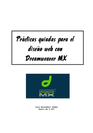 Prácticas guiadas para el
     diseño web con
    Dreamweaver MX



        Luis Escandell Gómez
           Enero de 2.007
 