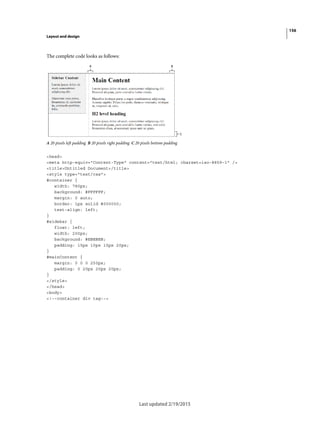 156
Layout and design
Last updated 2/19/2015
The complete code looks as follows:
A 20 pixels left padding B 20 pixels right padding C 20 pixels bottom padding
<head>
<meta http-equiv="Content-Type" content="text/html; charset=iso-8859-1" />
<title>Untitled Document</title>
<style type="text/css">
#container {
width: 780px;
background: #FFFFFF;
margin: 0 auto;
border: 1px solid #000000;
text-align: left;
}
#sidebar {
float: left;
width: 200px;
background: #EBEBEB;
padding: 15px 10px 15px 20px;
}
#mainContent {
margin: 0 0 0 250px;
padding: 0 20px 20px 20px;
}
</style>
</head>
<body>
<!--container div tag-->
 
