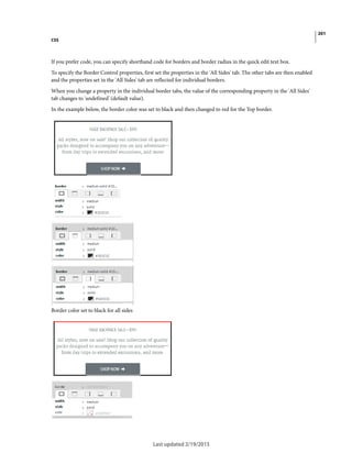 201
CSS
Last updated 2/19/2015
If you prefer code, you can specify shorthand code for borders and border radius in the quick edit text box.
To specify the Border Control properties, first set the properties in the 'All Sides' tab. The other tabs are then enabled
and the properties set in the 'All Sides' tab are reflected for individual borders.
When you change a property in the individual border tabs, the value of the corresponding property in the 'All Sides'
tab changes to 'undefined' (default value).
In the example below, the border color was set to black and then changed to red for the Top border.
Border color set to black for all sides
 
